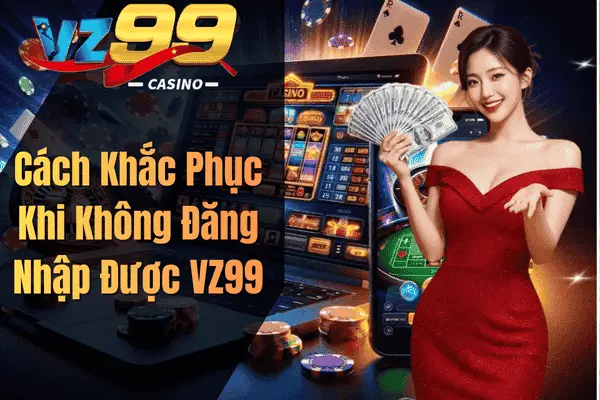 Đăng Nhập VZ99 Chỉ Vài Giây – Trải Nghiệm Kho Giải Trí Đỉnh Cao Cách Khắc Phục Khi Không Đăng Nhập Được VZ99