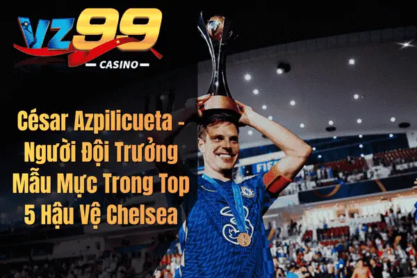 César Azpilicueta – Người Đội Trưởng Mẫu Mực Trong Top 5 Hậu Vệ Chelsea