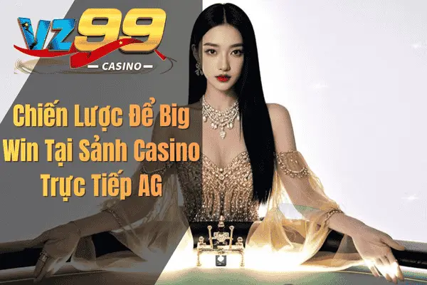 AG Live Casino VZ99 – Hướng Dẫn Cá Cược Tại Sảnh Game Số 1 Chiến Lược Để Big Win Tại Sảnh Casino Trực Tiếp AG