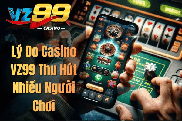 Lý Do Casino VZ99 Thu Hút Nhiều Người Chơi