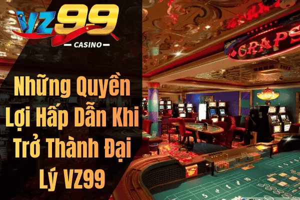 Những Quyền Lợi Hấp Dẫn Khi Trở Thành Đại Lý VZ99