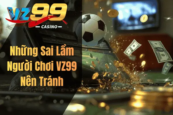 Những Sai Lầm Người Chơi VZ99 Nên Tránh