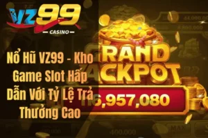 Nổ Hũ VZ99 – Kho Game Slot Hấp Dẫn Với Tỷ Lệ Trả Thưởng Cao